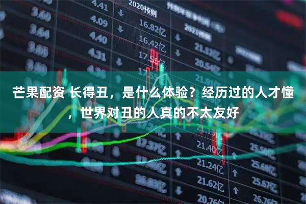 芒果配资 长得丑，是什么体验？经历过的人才懂，世界对丑的人真的不太友好