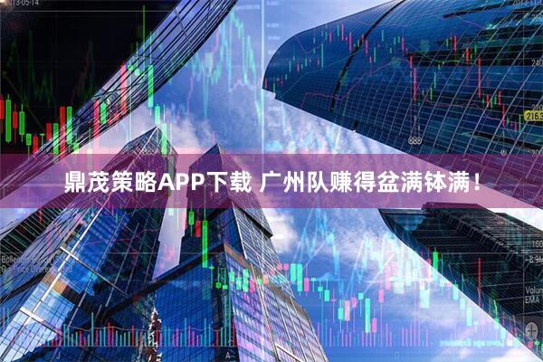 鼎茂策略APP下载 广州队赚得盆满钵满！