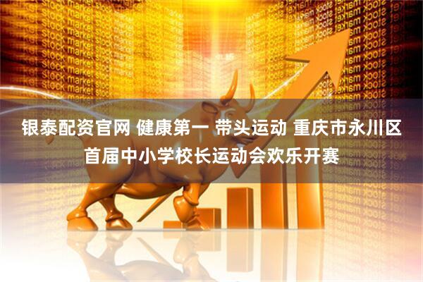 银泰配资官网 健康第一 带头运动 重庆市永川区首届中小学校长运动会欢乐开赛
