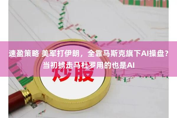 速盈策略 美军打伊朗，全靠马斯克旗下AI操盘？当初掳走马杜罗用的也是AI