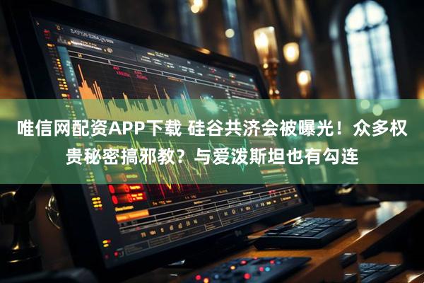唯信网配资APP下载 硅谷共济会被曝光！众多权贵秘密搞邪教？与爱泼斯坦也有勾连