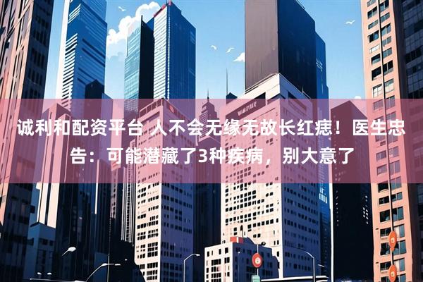 诚利和配资平台 人不会无缘无故长红痣！医生忠告：可能潜藏了3种疾病，别大意了