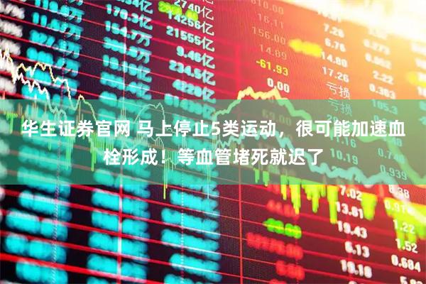 华生证券官网 马上停止5类运动，很可能加速血栓形成！等血管堵死就迟了