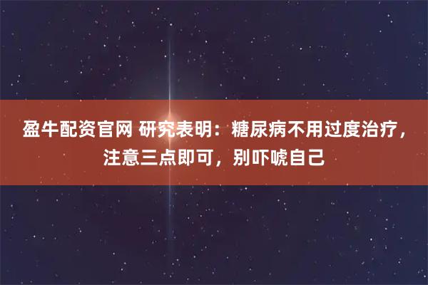 盈牛配资官网 研究表明：糖尿病不用过度治疗，注意三点即可，别吓唬自己